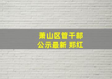 萧山区管干部公示最新 郑红